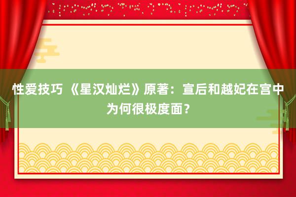 性爱技巧 《星汉灿烂》原著：宣后和越妃在宫中为何很极度面？