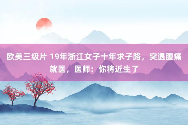 欧美三级片 19年浙江女子十年求子路，突遇腹痛就医，医师：你将近生了