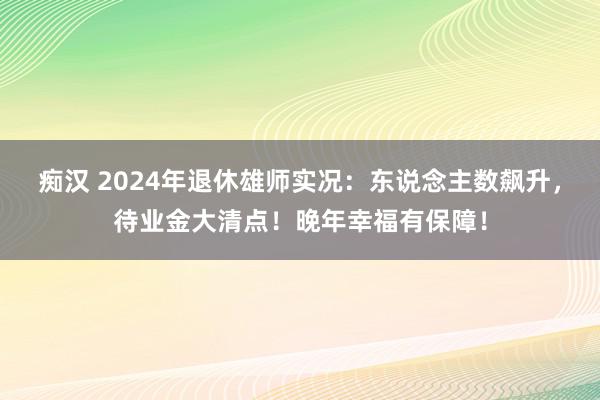 痴汉 2024年退休雄师实况：东说念主数飙升，待业金大清点！晚年幸福有保障！