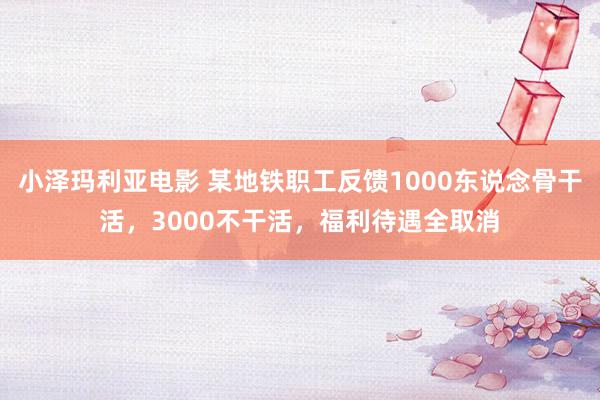 小泽玛利亚电影 某地铁职工反馈1000东说念骨干活，3000不干活，福利待遇全取消