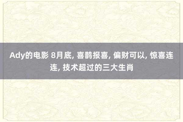 Ady的电影 8月底, 喜鹊报喜, 偏财可以, 惊喜连连, 技术超过的三大生肖