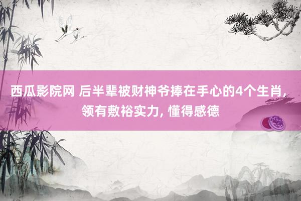 西瓜影院网 后半辈被财神爷捧在手心的4个生肖, 领有敷裕实力, 懂得感德