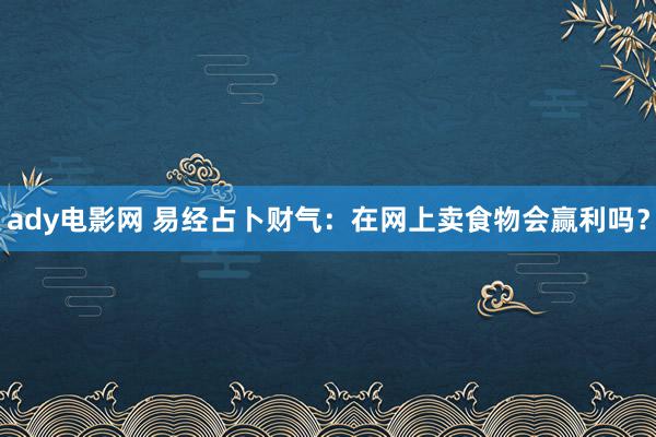 ady电影网 易经占卜财气：在网上卖食物会赢利吗？