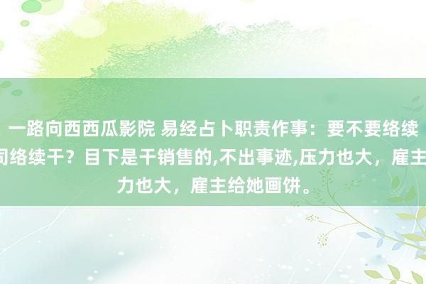 一路向西西瓜影院 易经占卜职责作事：要不要络续在这家公司络续干？目下是干销售的,不出事迹,压力也大，雇主给她画饼。