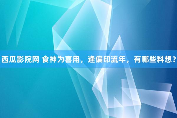 西瓜影院网 食神为喜用，逢偏印流年，有哪些料想？