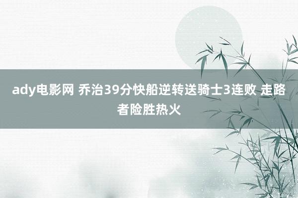 ady电影网 乔治39分快船逆转送骑士3连败 走路者险胜热火