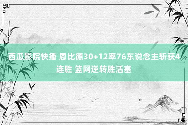 西瓜影院快播 恩比德30+12率76东说念主斩获4连胜 篮网逆转胜活塞