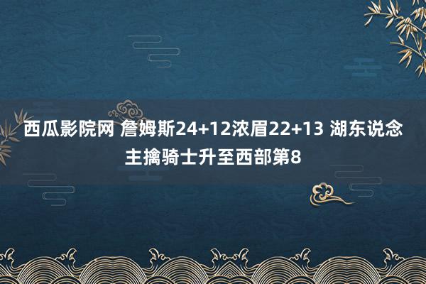 西瓜影院网 詹姆斯24+12浓眉22+13 湖东说念主擒骑士升至西部第8