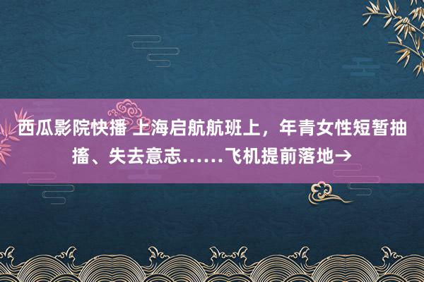 西瓜影院快播 上海启航航班上，年青女性短暂抽搐、失去意志……飞机提前落地→