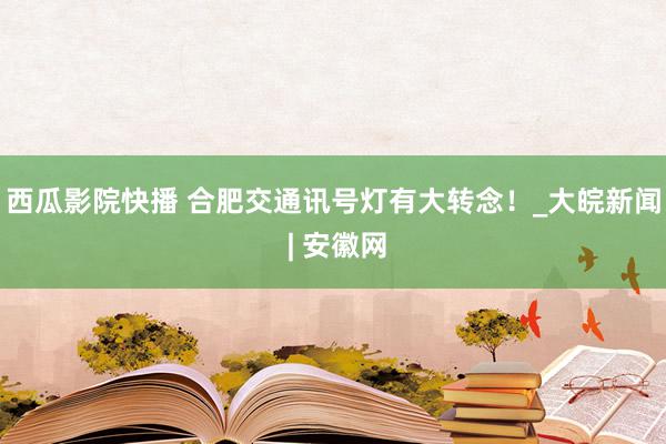 西瓜影院快播 合肥交通讯号灯有大转念！_大皖新闻 | 安徽网