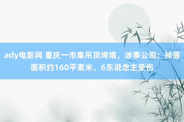 ady电影网 重庆一市集吊顶垮塌，涉事公司：掉落面积约160平素米，6东说念主受伤