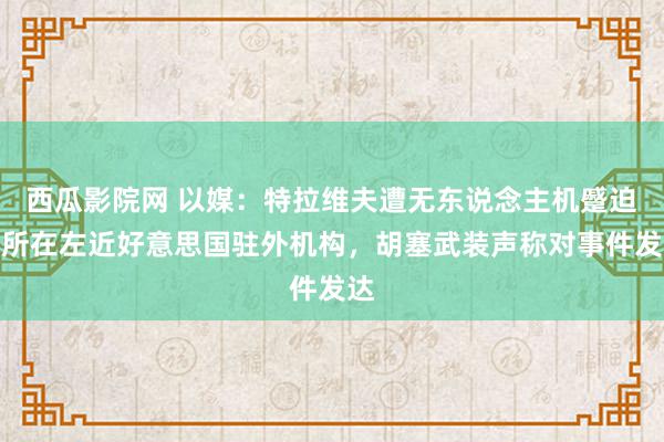 西瓜影院网 以媒：特拉维夫遭无东说念主机蹙迫，所在左近好意思国驻外机构，胡塞武装声称对事件发达