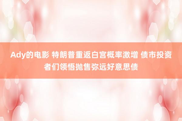 Ady的电影 特朗普重返白宫概率激增 债市投资者们领悟抛售弥远好意思债