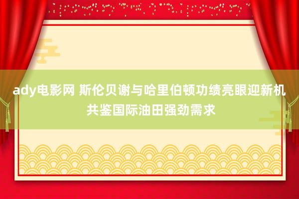 ady电影网 斯伦贝谢与哈里伯顿功绩亮眼迎新机 共鉴国际油田强劲需求