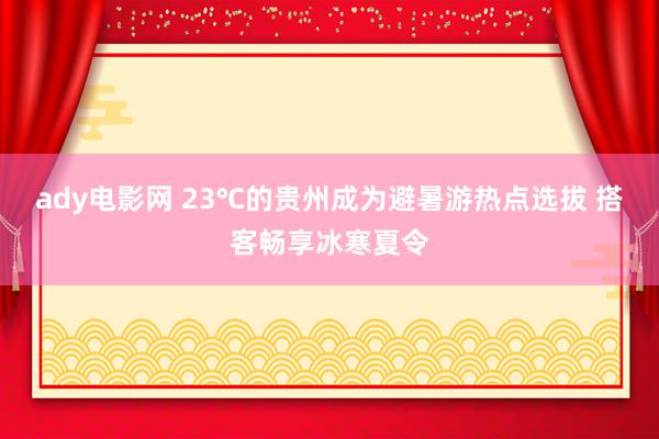 ady电影网 23℃的贵州成为避暑游热点选拔 搭客畅享冰寒夏令