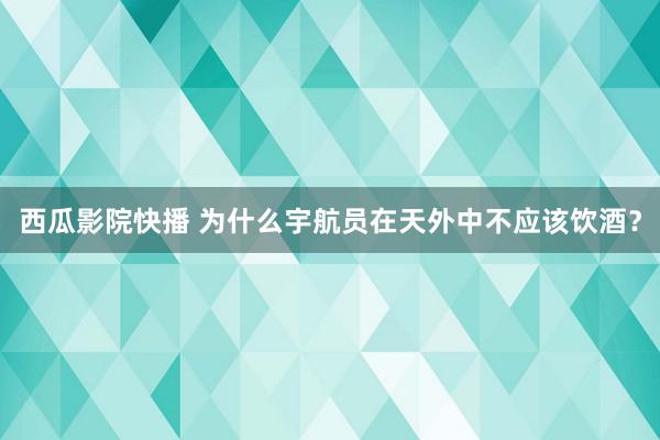 西瓜影院快播 为什么宇航员在天外中不应该饮酒？