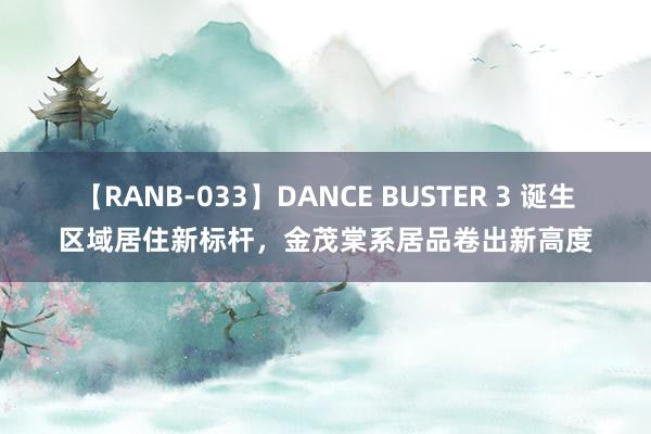 【RANB-033】DANCE BUSTER 3 诞生区域居住新标杆，金茂棠系居品卷出新高度