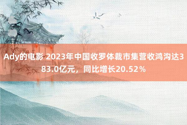 Ady的电影 2023年中国收罗体裁市集营收鸿沟达383.0亿元，同比增长20.52％