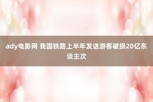 ady电影网 我国铁路上半年发送游客破损20亿东谈主次