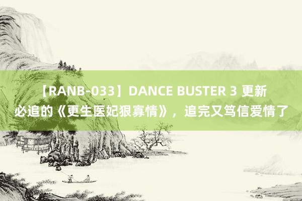 【RANB-033】DANCE BUSTER 3 更新必追的《更生医妃狠寡情》，追完又笃信爱情了