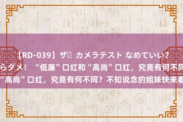 【RD-039】ザ・カメラテスト なめていい？ あ！そこは濡れてるからダメ！ “低廉”口红和“高尚”口红，究竟有何不同？不知说念的姐妹快来看