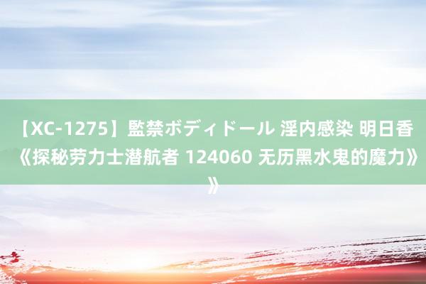 【XC-1275】監禁ボディドール 淫内感染 明日香 《探秘劳力士潜航者 124060 无历黑水鬼的魔力》