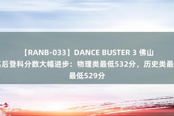 【RANB-033】DANCE BUSTER 3 佛山大学改名后登科分数大幅进步：物理类最低532分，历史类最低529分