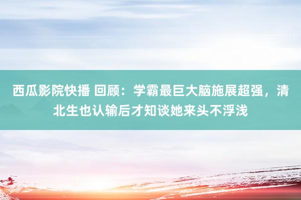 西瓜影院快播 回顾：学霸最巨大脑施展超强，清北生也认输后才知谈她来头不浮浅