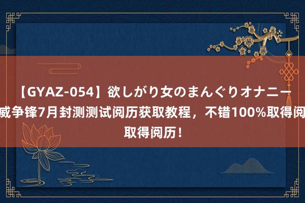 【GYAZ-054】欲しがり女のまんぐりオナニー 漫威争锋7月封测测试阅历获取教程，不错100%取得阅历！