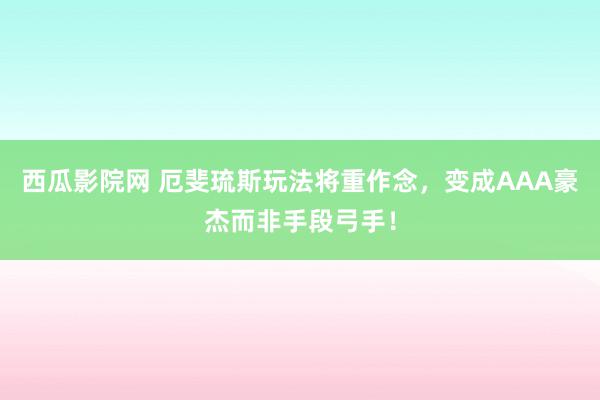 西瓜影院网 厄斐琉斯玩法将重作念，变成AAA豪杰而非手段弓手！