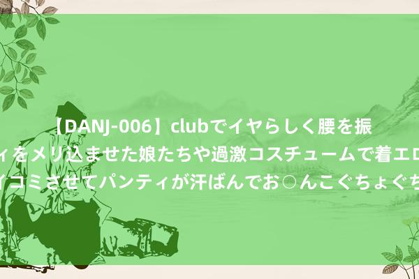 【DANJ-006】clubでイヤらしく腰を振る乱痴気ダンス！パンティをメリ込ませた娘たちや過激コスチュームで着エロやマン土手くっきりクイコミさせてパンティが汗ばんでお○んこぐちょぐちょで勃起しまくりです。 日本制铁聘蓬佩奥为守护人，匡助完成收购好意思国钢铁公司