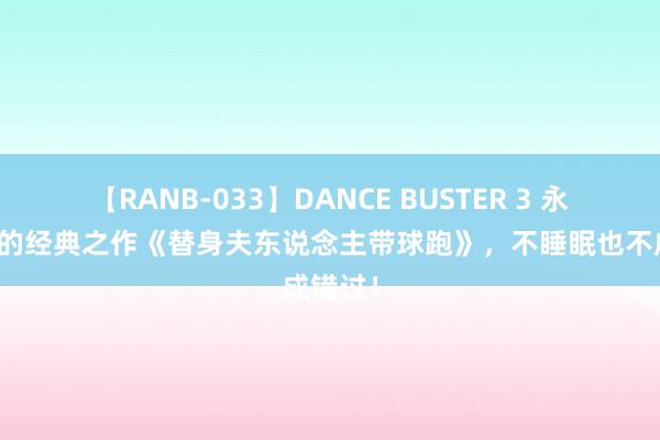 【RANB-033】DANCE BUSTER 3 永久霸榜的经典之作《替身夫东说念主带球跑》，不睡眠也不成错过！