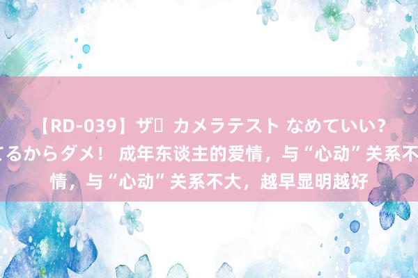 【RD-039】ザ・カメラテスト なめていい？ あ！そこは濡れてるからダメ！ 成年东谈主的爱情，与“心动”关系不大，越早显明越好