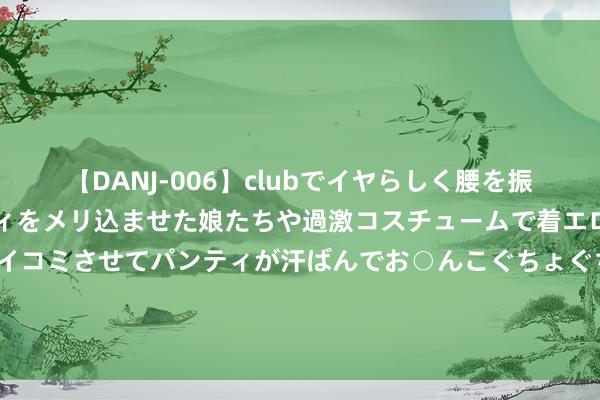 【DANJ-006】clubでイヤらしく腰を振る乱痴気ダンス！パンティをメリ込ませた娘たちや過激コスチュームで着エロやマン土手くっきりクイコミさせてパンティが汗ばんでお○んこぐちょぐちょで勃起しまくりです。 惊骇症影响你的好情愫, 缓解惊骇症的饮食手段