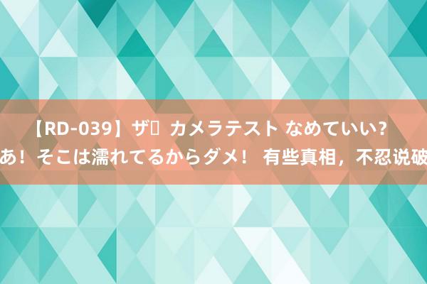 【RD-039】ザ・カメラテスト なめていい？ あ！そこは濡れてるからダメ！ 有些真相，不忍说破