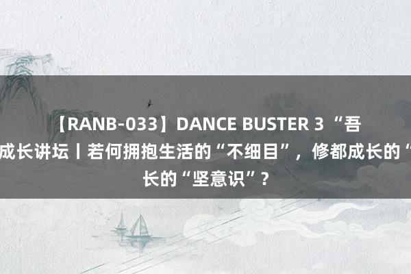 【RANB-033】DANCE BUSTER 3 “吾论‘若何’”成长讲坛丨若何拥抱生活的“不细目”，修都成长的“坚意识”？