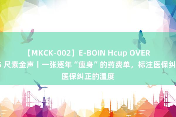 【MKCK-002】E-BOIN Hcup OVER 4HOURS 尺素金声丨一张逐年“瘦身”的药费单，标注医保纠正的温度