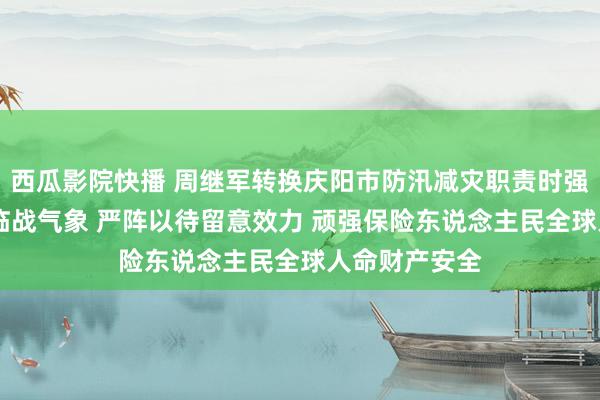 西瓜影院快播 周继军转换庆阳市防汛减灾职责时强调 连忙投入临战气象 严阵以待留意效力 顽强保险东说念主民全球人命财产安全