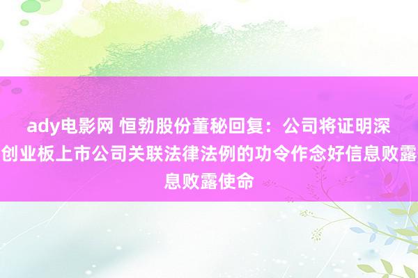 ady电影网 恒勃股份董秘回复：公司将证明深交所创业板上市公司关联法律法例的功令作念好信息败露使命