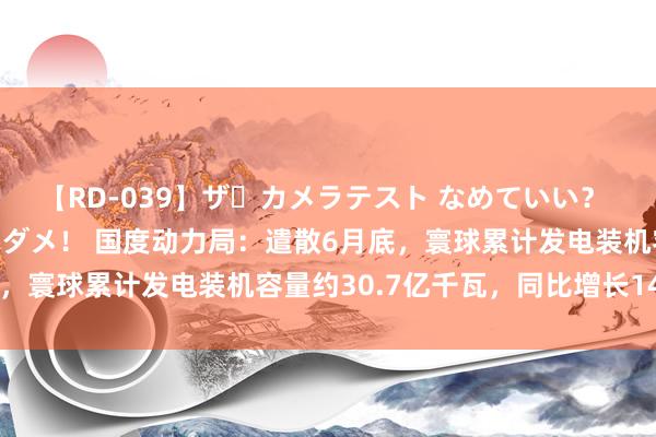 【RD-039】ザ・カメラテスト なめていい？ あ！そこは濡れてるからダメ！ 国度动力局：遣散6月底，寰球累计发电装机容量约30.7亿千瓦，同比增长14.1%