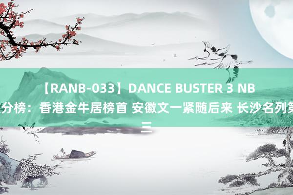 【RANB-033】DANCE BUSTER 3 NBL积分榜：香港金牛居榜首 安徽文一紧随后来 长沙名列第三