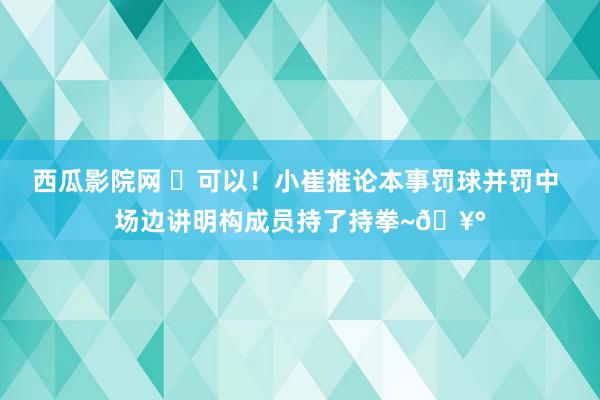 西瓜影院网 ✊可以！小崔推论本事罚球并罚中 场边讲明构成员持了持拳~🥰