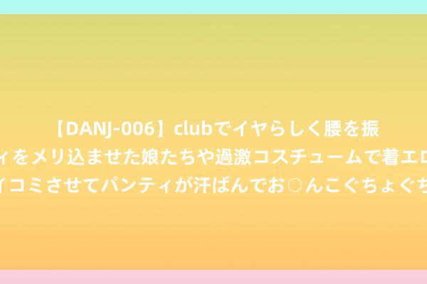 【DANJ-006】clubでイヤらしく腰を振る乱痴気ダンス！パンティをメリ込ませた娘たちや過激コスチュームで着エロやマン土手くっきりクイコミさせてパンティが汗ばんでお○んこぐちょぐちょで勃起しまくりです。 英国央行但愿银行在流动性衰退时使用永恒回购