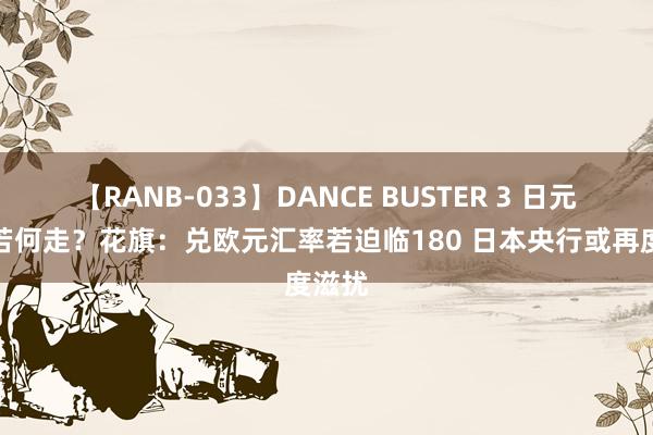 【RANB-033】DANCE BUSTER 3 日元后续若何走？花旗：兑欧元汇率若迫临180 日本央行或再度滋扰