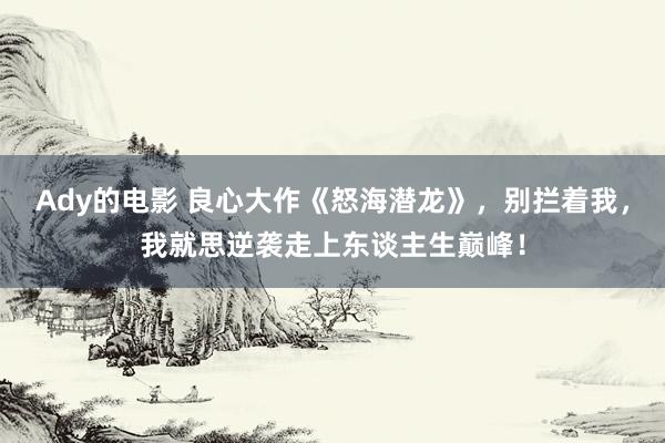 Ady的电影 良心大作《怒海潜龙》，别拦着我，我就思逆袭走上东谈主生巅峰！