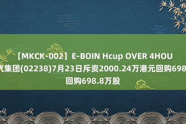 【MKCK-002】E-BOIN Hcup OVER 4HOURS 广汽集团(02238)7月23日斥资2000.24万港元回购698.8万股