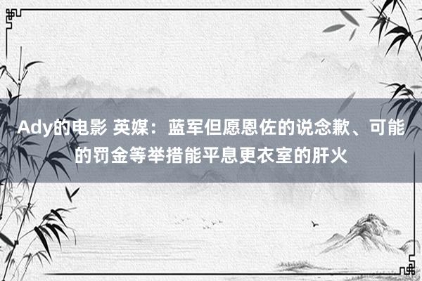 Ady的电影 英媒：蓝军但愿恩佐的说念歉、可能的罚金等举措能平息更衣室的肝火