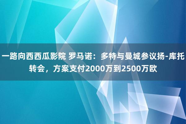 一路向西西瓜影院 罗马诺：多特与曼城参议扬-库托转会，方案支付2000万到2500万欧