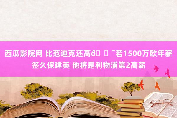 西瓜影院网 比范迪克还高😯若1500万欧年薪签久保建英 他将是利物浦第2高薪