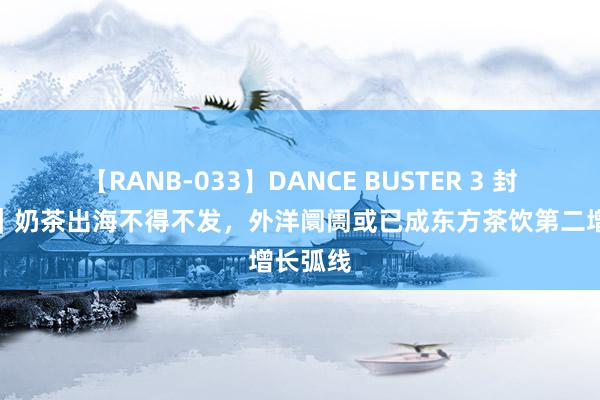 【RANB-033】DANCE BUSTER 3 封面稀有｜奶茶出海不得不发，外洋阛阓或已成东方茶饮第二增长弧线